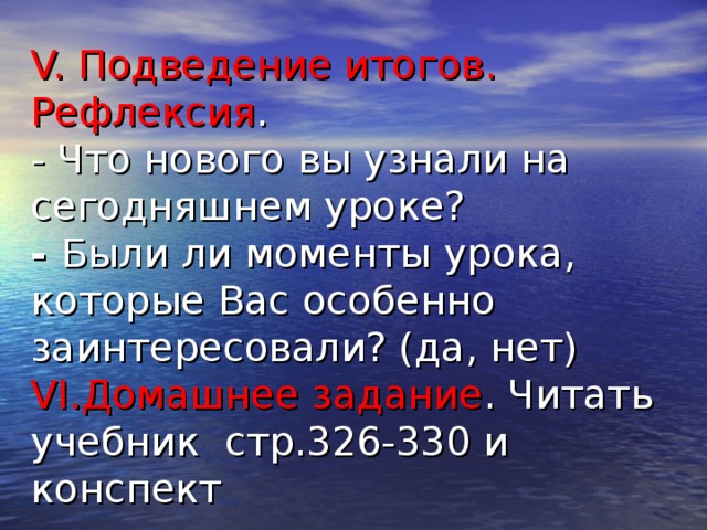 V. Подведение итогов. Рефлексия .  - Что нового вы узнали на сегодняшнем уроке?  - Были ли моменты урока, которые Вас особенно заинтересовали? (да, нет)  VI. Домашнее задание . Читать учебник стр.326-330 и конспект 