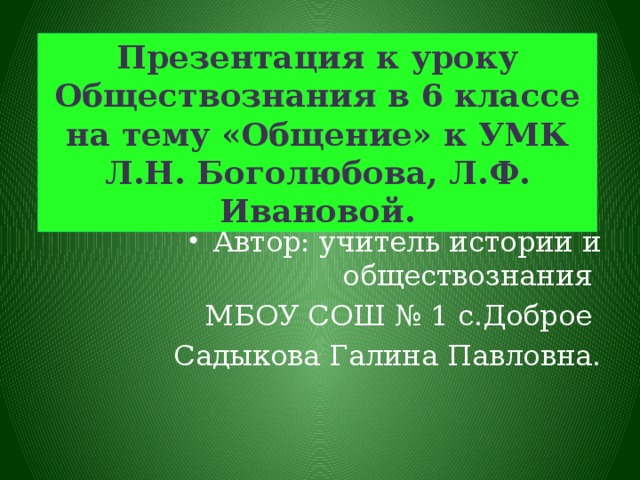 Презентация к уроку Обществознания в 6 классе к УМК Л.Н. Боголюбова, Л.Ф. Ивановой. Презентация к уроку Обществознания в 6 классе на тему «Общение» к УМК Л.Н. Боголюбова, Л.Ф. Ивановой. Автор: учитель истории и обществознания МБОУ СОШ № 1 с.Доброе Садыкова Галина Павловна. 