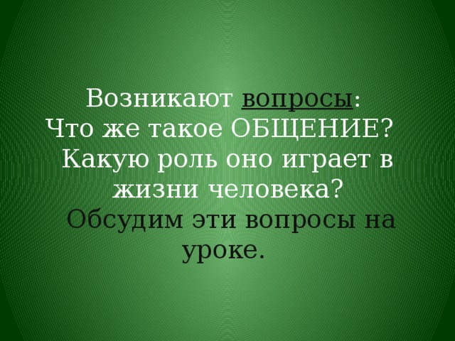 Возникают вопросы :  Что же такое ОБЩЕНИЕ? Какую роль оно играет в жизни человека?  Обсудим эти вопросы на уроке.  