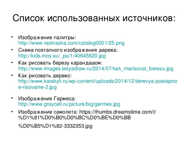 Список использованных источников: Изображение палитры: http://www.raskraska.com/catalog0001/25.png Схема поэтапного изображения дерева: http://kids.moy.su/_pu/1/40645820.jpg Как рисовать березу карандашом: http://www.images.lesyadraw.ru/2014/07/kak_marisovat_berezu.jpg Как рисовать дерево: http://www.karakyli.ru/wp-content/uploads/2014/12/derevya-poetapnoe-risovanie-2.jpg  Изображение Гермеса: http://www.graycell.ru/picture/big/germes.jpg  Изображение самолета: https://thumbs.dreamstime.com/t/%D1%81%D0%B0%D0%BC%D0%BE%D0%BB%D0%B5%D1%82-3332353.jpg 