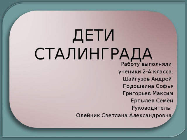ДЕТИ СТАЛИНГРАДА Работу выполняли ученики 2-А класса: Шайгузов Андрей Подошвина Софья Григорьев Максим Ерпылёв Семён Руководитель: Олейник Светлана Александровна