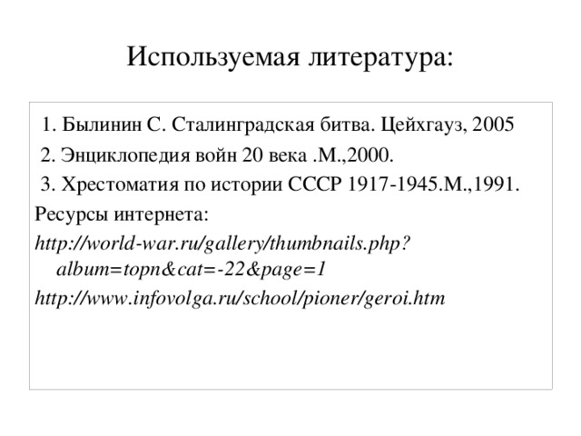 Используемая литература:  1. Былинин С. Сталинградская битва. Цейхгауз, 2005  2. Энциклопедия войн 20 века .М.,2000.  3. Хрестоматия по истории СССР 1917-1945.М.,1991. Ресурсы интернета: http://world-war.ru/gallery/thumbnails.php?album=topn&cat=-22&page=1 http://www.infovolga.ru/school/pioner/geroi.htm