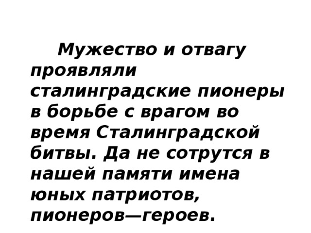 Мужество и отвагу проявляли сталинградские пионеры в борьбе с врагом во время Сталинградской битвы. Да не сотрутся в нашей памяти имена юных патриотов, пионеров—героев.
