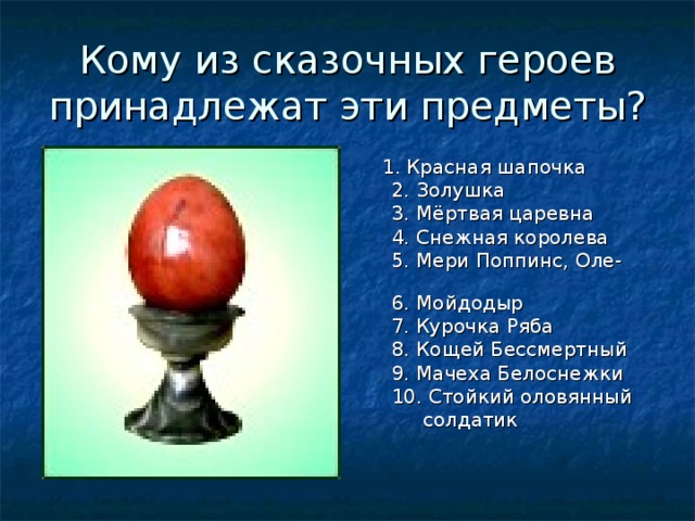 Кому из сказочных героев принадлежат эти предметы?   1. Красная шапочка  2. Золушка  3. Мёртвая царевна  4. Снежная королева  5. Мери Поппинс, Оле-Лукое  6. Мойдодыр  7. Курочка Ряба  8. Кощей Бессмертный  9. Мачеха Белоснежки  10. Стойкий оловянный  солдатик 