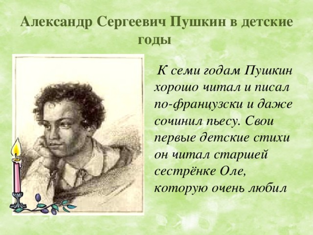 Александр Сергеевич Пушкин в детские годы  К семи годам Пушкин хорошо читал и писал по-французски и даже сочинил пьесу. Свои первые детские стихи он читал старшей сестрёнке Оле, которую очень любил 