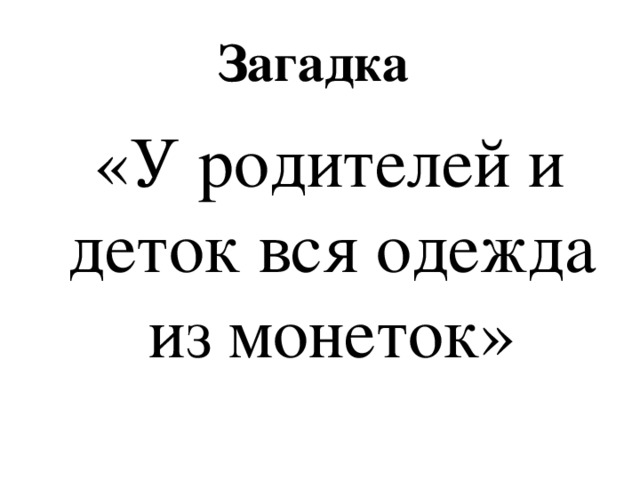 Загадка  «У родителей и деток вся одежда из монеток» 