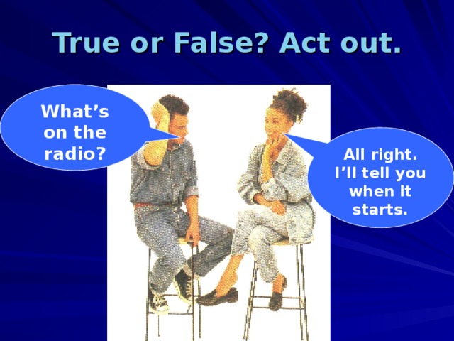 All right. I’ll tell you when it starts. True or False? Act out. What’s on the radio? 