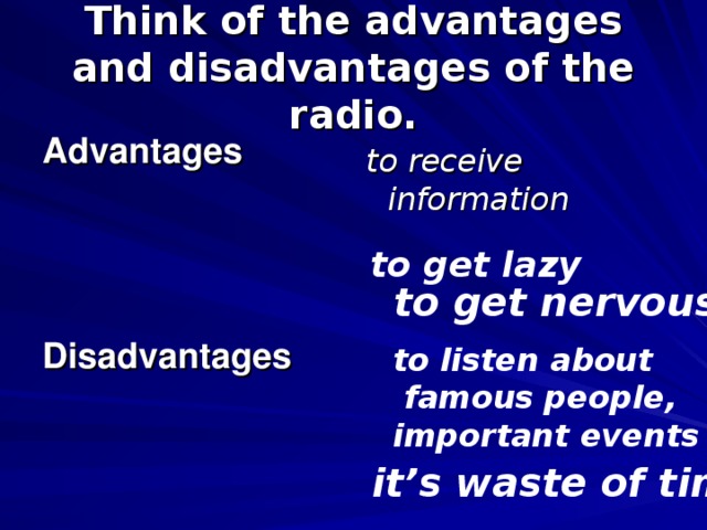 Think of the advantages and disadvantages of the radio. Advantages    Disadvantages to receive information to get lazy to get nervous to listen about  famous people, important events it’s waste of time 