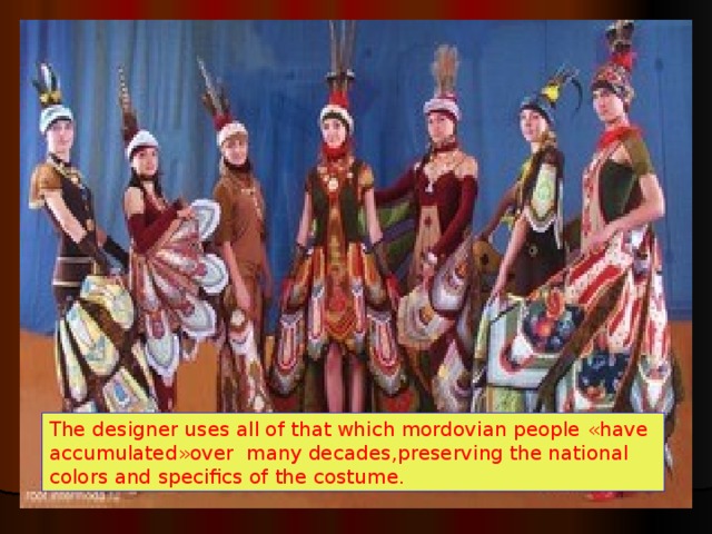The designer uses all of that which mordovian people « have accumulated » over many decades , preserving the national colors and specifics of the costume. 