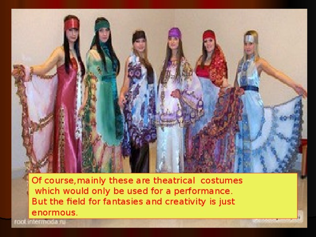 Of course , mainly these are theatrical costumes  which would only be used for a performance. But the field for fantasies and creativity is just enormous. 