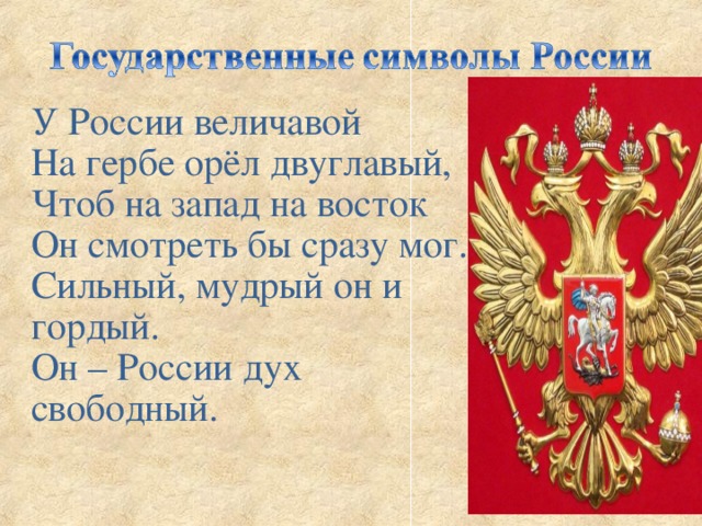 У России величавой На гербе орёл двуглавый, Чтоб на запад на восток Он смотреть бы сразу мог. Сильный, мудрый он и гордый. Он – России дух свободный. 