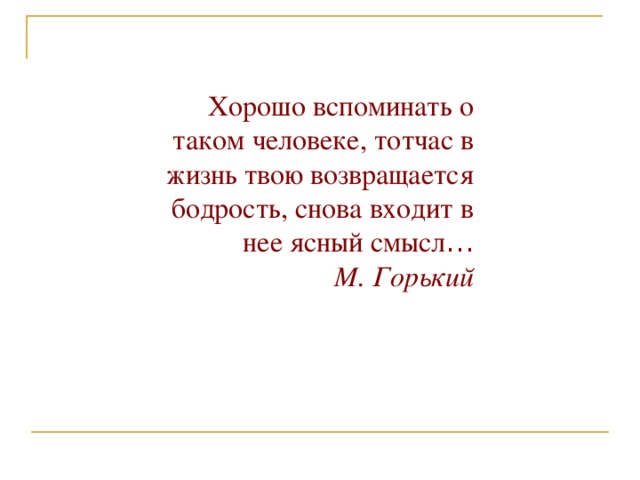 Хорошо вспоминать о таком человеке, тотчас в жизнь твою возвращается бодрость, снова входит в нее ясный смысл … М. Горький 