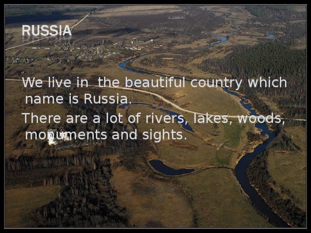  We live in the beautiful country which name is Russia.  There are a lot of rivers, lakes, woods, monuments and sights. 