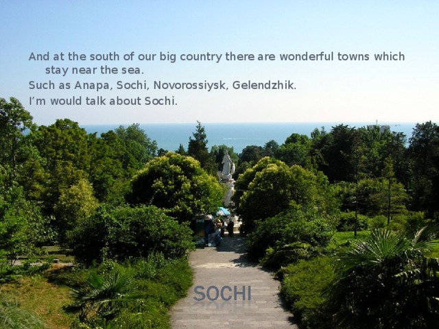 And at the south of our big country there are wonderful towns which stay near the sea. Such as Anapa, Sochi, Novorossiysk, Gelendzhik. I’m would talk about Sochi. 