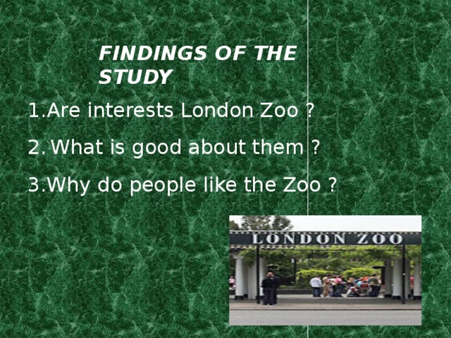 FINDINGS OF THE STUDY Are interests London Zoo ? 2.  What is good about them ? 3.Why do people like the Zoo ? 