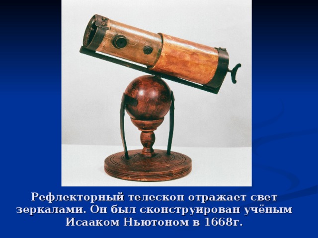 Рефлекторный телескоп отражает свет зеркалами. Он был сконструирован учёным Исааком Ньютоном в 1668г. 