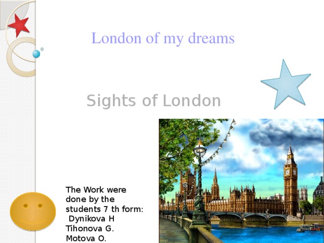 London of my dreams Sights of London The Work were done by the students 7 th form:  Dynikova H Tihonova G. Motova O. 