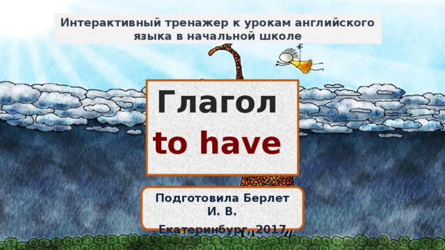 Интерактивный тренажер к урокам английского языка в начальной школе Глагол to have Подготовила Берлет И. В. Екатеринбург, 2017 