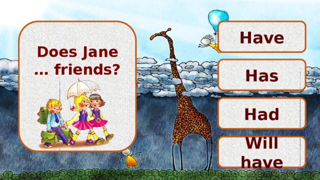  Have  Does Jane … friends?      Has Had Will have 