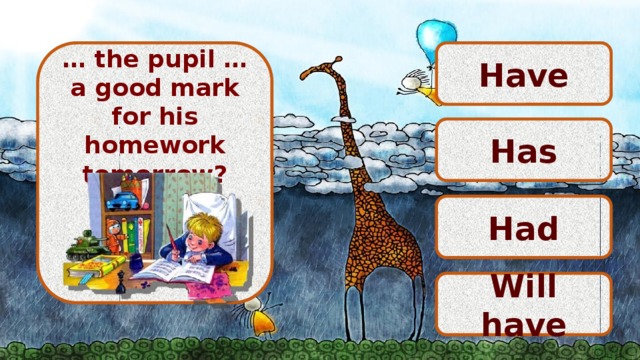 Have   … the pupil … a good mark for his homework tomorrow?       Has Had Will have 