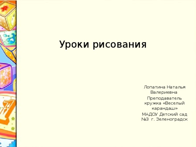 Уроки рисования Лопатина Наталья Валериевна Преподаватель кружка «Веселый карандаш» МАДОУ Детский сад №3 г. Зеленоградск 