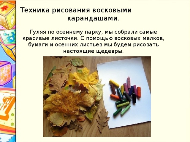 Техника рисования восковыми карандашами.   Гуляя по осеннему парку, мы собрали самые красивые листочки. С помощью восковых мелков, бумаги и осенних листьев мы будем рисовать настоящие щедевры.   