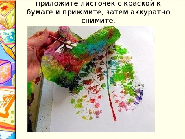 приложите листочек с краской к бумаге и прижмите, затем аккуратно снимите.   