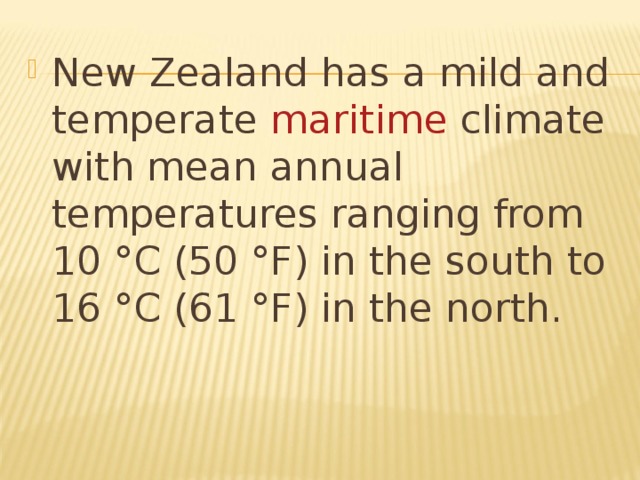 New Zealand has a mild and temperate maritime climate with mean annual temperatures ranging from 10 °C (50 °F) in the south to 16 °C (61 °F) in the north. 