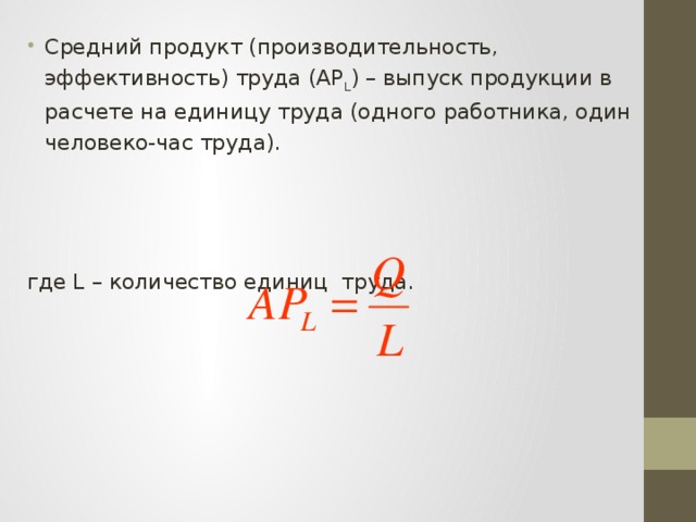 Средний продукт (производительность, эффективность) труда (АР L ) – выпуск продукции в расчете на единицу труда (одного работника, один человеко-час труда). где L – количество единиц труда. 