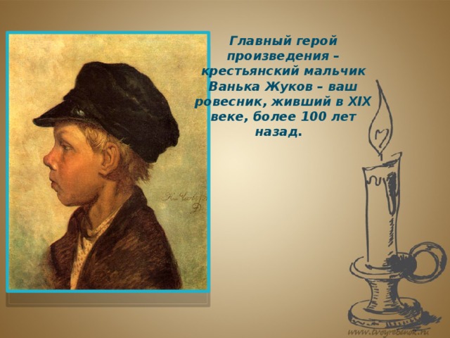 Главный герой произведения – крестьянский мальчик Ванька Жуков – ваш ровесник, живший в XIX веке, более 100 лет назад. 