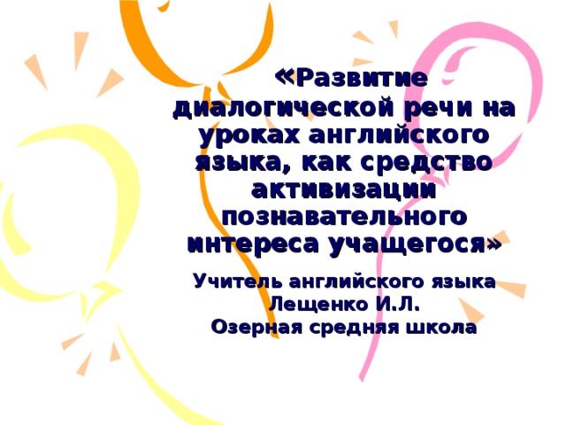  « Развитие диалогической речи на уроках английского языка, как средство активизации познавательного интереса учащегося» Учитель английского языка Лещенко И.Л. Озерная средняя школа 