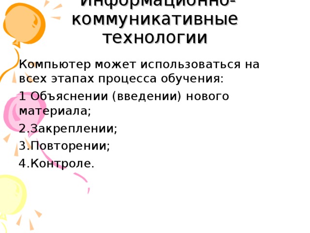  Информационно-коммуникативные технологии Компьютер может использоваться на всех этапах процесса обучения: 1 Объяснении (введении) нового материала; 2.Закреплении; 3.Повторении; 4.Контроле. 