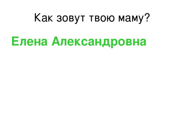 Как зовут твою маму? Елена Александровна 