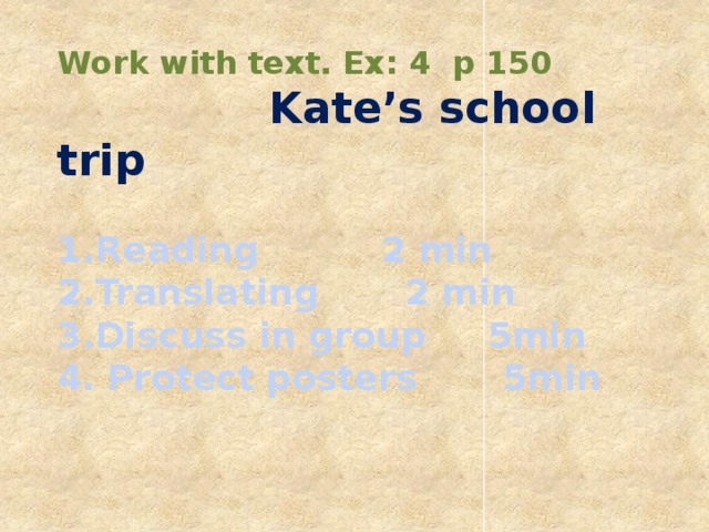 Work with text. Ex: 4 p 150  Kate’s school trip  1.Reading 2 min 2.Translating 2 min 3.Discuss in group 5min 4. Protect posters 5min  
