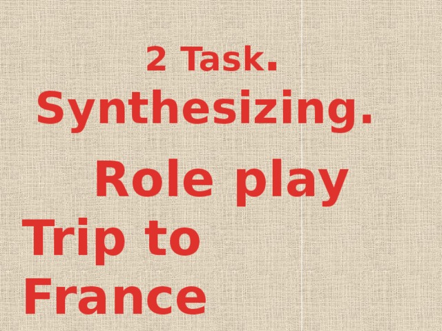 2 Task . Synthesizing.  Role play Trip to France Trip to Kazakhstan 