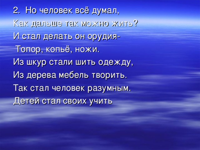 2. Но человек всё думал, Как дальше так можно жить? И стал делать он орудия-  Топор, копьё, ножи. Из шкур стали шить одежду, Из дерева мебель творить. Так стал человек разумным. Детей стал своих учить 