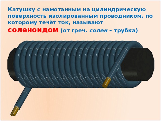 Катушку с намотанным на цилиндрическую поверхность изолированным проводником, по которому течёт ток, называют соленоидом (от греч. солен – трубка)  