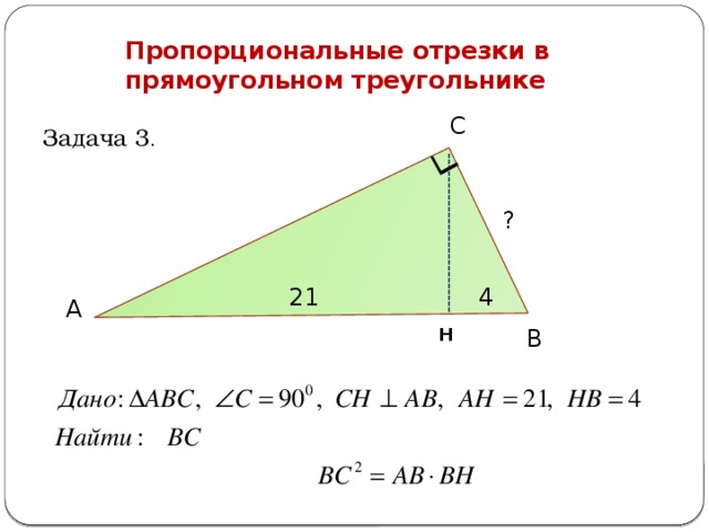 Пропорциональные отрезки в прямоугольном треугольнике С Задача 3 . ? 21 4 А В Н 