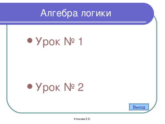 Алгебра логики Урок № 1    Урок № 2  Выход Клокова Е.Е.  