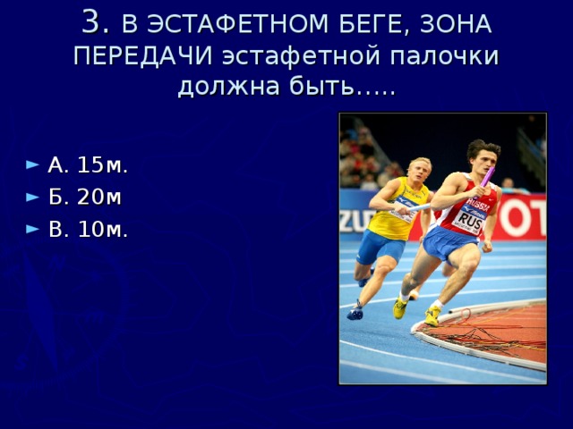 3. В ЭСТАФЕТНОМ БЕГЕ, ЗОНА ПЕРЕДАЧИ эстафетной палочки должна быть….. А. 15м. Б. 20м В. 10м. 