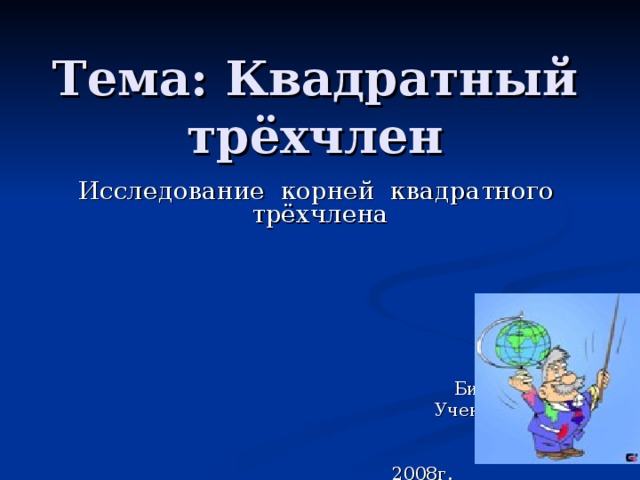 Тема : Квадратный трёхчлен Исследование корней квадратного трёхчлена  Автор проекта:  Бикитеев Дмитрий Ученик 10 класса “A” МОУ СОШ № 3 г. Соль-Илецка 2008г. 