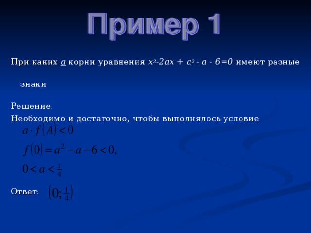 При каких а корни уравнения х 2 -2ах + а 2 - а - 6=0 имеют разные  знаки Решение. Необходимо и достаточно, чтобы выполнялось условие      Ответ: 