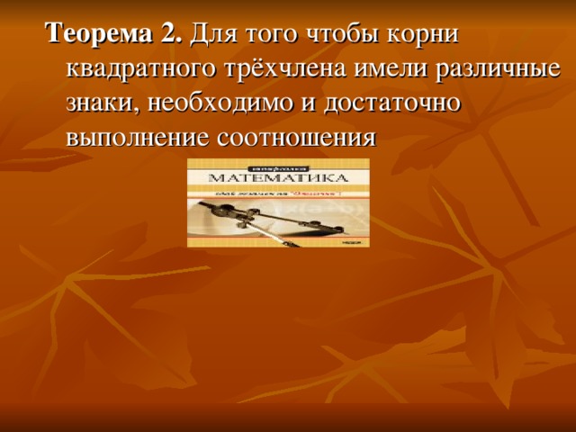 Теорема 2. Для того чтобы корни квадратного трёхчлена имели различные знаки, необходимо и достаточно выполнение соотношения 