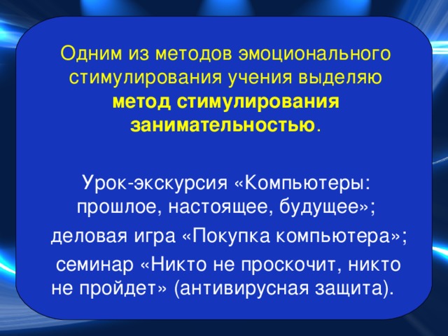 Одним из методов эмоционального стимулирования учения выделяю метод стимулирования занимательностью . Урок-экскурсия «Компьютеры: прошлое, настоящее, будущее»;  деловая игра «Покупка компьютера»;  семинар «Никто не проскочит, никто не пройдет» (антивирусная защита). 