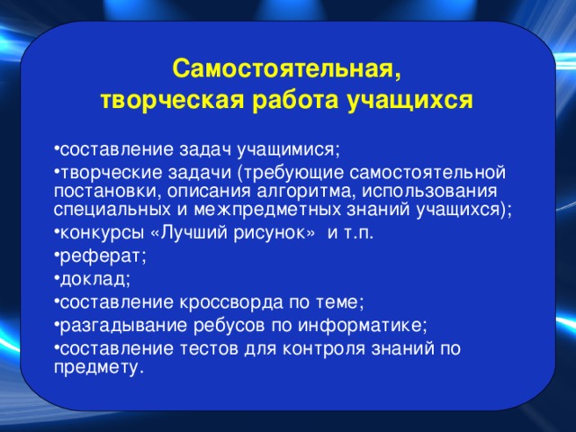 Самостоятельная, творческая работа учащихся составление задач учащимися; творческие задачи (требующие самостоятельной постановки, описания алгоритма, использования специальных и межпредметных знаний учащихся); конкурсы «Лучший рисунок» и т.п. реферат; доклад; составление кроссворда по теме; разгадывание ребусов по информатике; составление тестов для контроля знаний по предмету.  