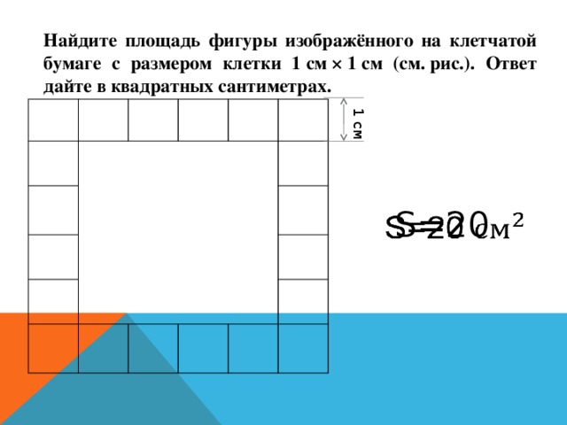 Найдите площадь фигуры изображённого на клетчатой бумаге с размером клетки 1 см × 1 см (см. рис.). Ответ дайте в квадратных сантиметрах. 1 см S=20   