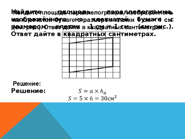 Найдите площадь параллелограмма, изображённого на клетчатой бумаге с размером клетки 1 см × 1 см (см. рис.). Ответ дайте в квадратных сантиметрах.        Решение:       