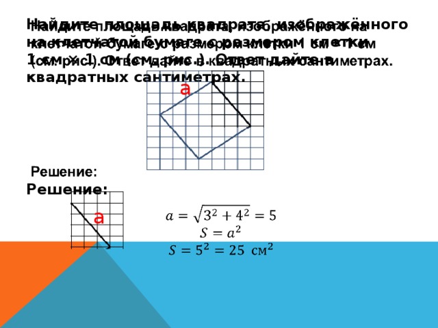 Найдите площадь квадрата, изображённого на клетчатой бумаге с размером клетки 1 см × 1 см (см. рис.). Ответ дайте в квадратных сантиметрах.       Решение:       а а 