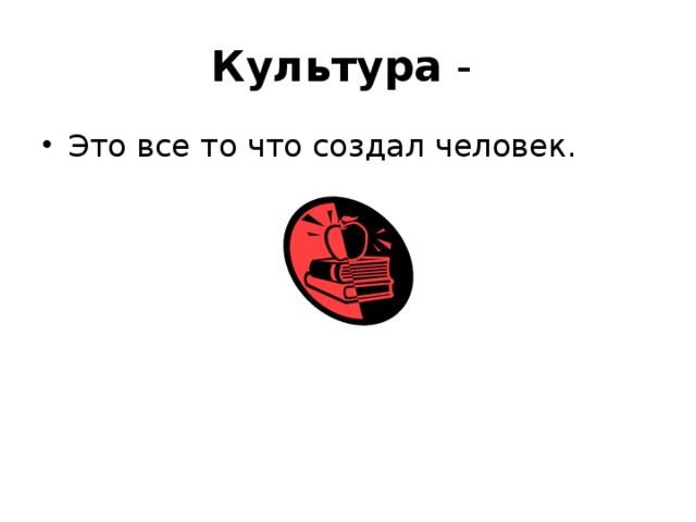 Культура - Это все то что создал человек.   