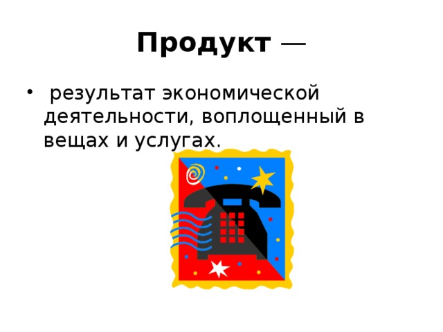 Продукт —   результат экономической деятельности, воплощенный в вещах и услугах. 